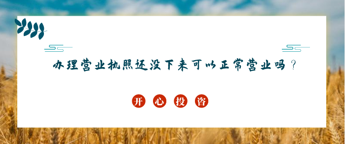 辦理營業(yè)執(zhí)照還沒下來可以正常營業(yè)嗎？